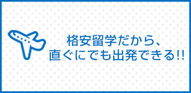格安留学だから直ぐぐに出発できる!